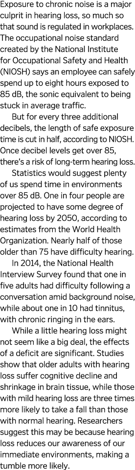 Exposure to chronic noise is a major culprit in hearing loss, so much so that sound is regulated in workplaces  The o   