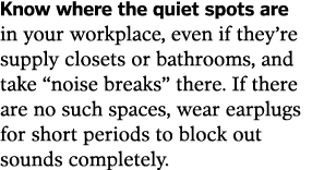 Know where the quiet spots are in your workplace, even if they re supply closets or bathrooms, and take  noise breaks   