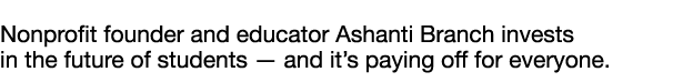  Nonprofit founder and educator Ashanti Branch invests in the future of students — and it s paying off for everyone 