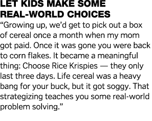 Let kids make some real-world choices   Growing up, we d get to pick out a box of cereal once a month when my mom got   