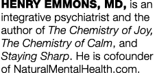 HENRY EMMONS, MD, is an integrative psychiatrist and the author of The Chemistry of Joy, The Chemistry of Calm, and S   