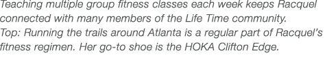 Teaching multiple group fitness classes each week keeps Racquel connected with many members of the Life Time communit   