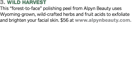 3  Wild Harvest This  forest-to-face  polishing peel from Alpyn Beauty uses Wyoming-grown, wild-crafted herbs and fru   